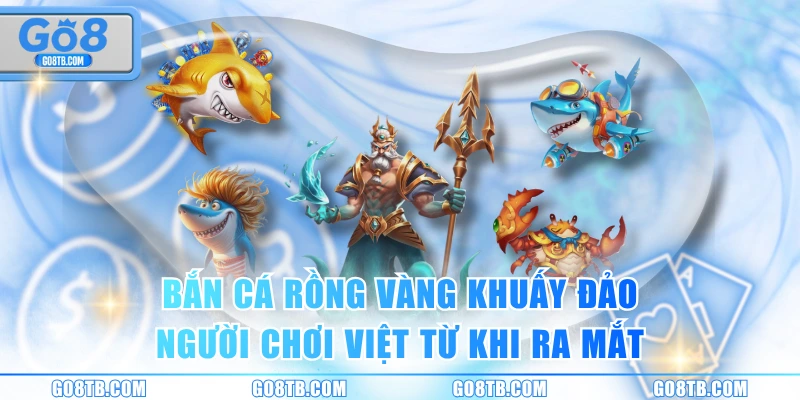 Bắn cá Rồng Vàng khuấy đảo người chơi Việt từ khi ra mắt