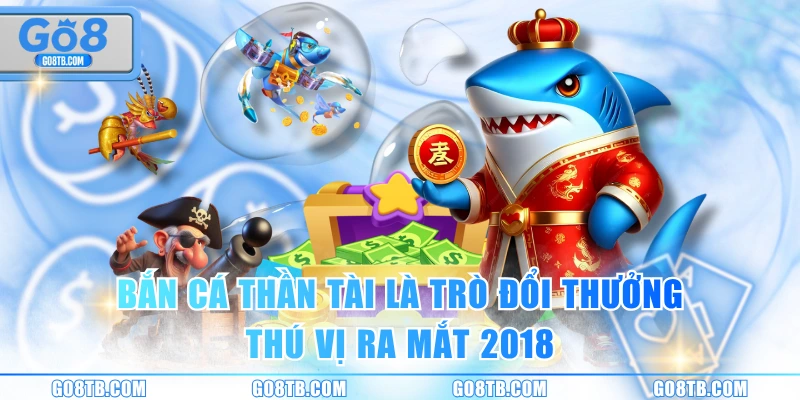 Bắn cá Thần Tài là trò đổi thưởng thú vị ra mắt 2018